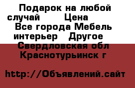 Подарок на любой случай!!!! › Цена ­ 2 500 - Все города Мебель, интерьер » Другое   . Свердловская обл.,Краснотурьинск г.